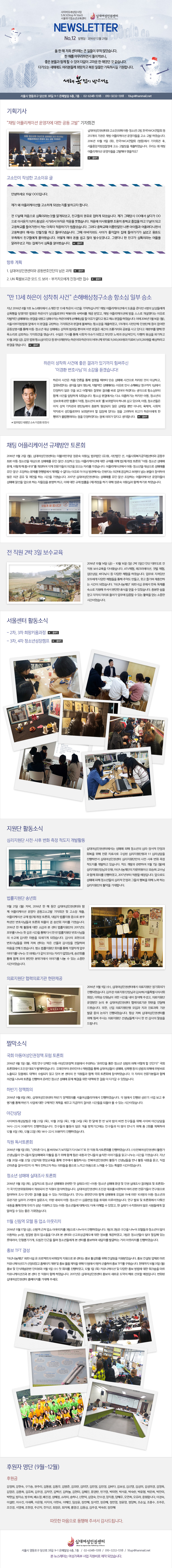 ʴ뿩αǼ ̹Ƿ S.N.S(Stop N Start)ûҳⱳ NEWSLETTER No.12  : 2016 12 29

    Ϳ ū ϵ ô ҽϴ.
 ظ ϸ鼭 Ѻ, 
 е Բ   ־    ؿ  ϴ. 
ٰ ؿ е鲲   ϵ鸸 Ͻñ մϴ.
   

   38 9-1  6, 7  02-6348-1318  010-3232-1318  10up@hanmail.net

ȹ
ä ø̼ ڿ   ߡ ȸ
ʴ뿩αǼͿ ( Ƶûҳ) 2, ѱYWCAȸ  255  ä ø̼ ڵ ҡ Ͽϴ. 2016 10 11 (ȭ), ѱYWCAȸ () ȸ , ߾û ҡ Ͽϴ. 츮  ä ø̼ ڵ ؾ ?

 ۼ  
ȳϼ 19 OOOԴϴ.

  ø̼ ϰ Ǿ  մϴ.

 17춧 ó ̶° ˰ԵǾ, ģ  ϰ Ǿϴ.  ׶ OO ٰ OO ̻ 1  ñ   ߽ϴ. ó ̻  б  ϰ 17 ǰ б 鼭   ϱⰡ ϴ. ׷ б ̸˴  ̵ ٴϸ鼭 л ؼ ȵ ϰ ƴٳϴ. ׶ ƹ͵ ̰ ʾ  Ⱑ Ⱦ 뵷 ؼ ģ鿡 ýϴ.  ؾ    ְڳİ. ׷  ģ ̶  ˷־    ƺýϴ. 

 ȹ
1. ʴ뿩αǼͿ ȣδ  
2. UN Ư    - Űġ  
 13   ǡ عûҼ ׼ҽ Ϻ ¼
 2016 8 11ȣ Ϳ Ұ  13   Ͻʴϱ? ä ø̼ǿ  شٴ 6 鿡    ̰ κ ̿ ں  ޾Ұ, ä ø̼ǿ   ߴٴ  ڹ ŸŶ ǰ Ȱ żڴ ̿ ع   ٰ  м ǰ Ͽϴ. ̿ 2016 5 16 (), Ｍ տ  ǰ źϴ ȸ߰ ǰῡ Һϴ ׼ Ͽ, 178 ùδüαǴü     Ƶûҳ  ŸŴ   ̸ ̹ ǰ  հŸ   ִٰ Ǻθ   Ҹ ϴ ȸ ߽ϴ.  縦  ȸ ̽ Ǿ δ ° ɴ,   ıϰ 10 28 (),   ׼ҽ(α  ǻ)Ǻδ ̿  Ӵϲ ڷ 11,000,000 ġ 1,651,200 ϶ ǰ ߽ϴ. 

  ǿ   ֱ ֽ 
̰ȯ ȣԡ Ұ ڽϴ!
  ó     ܼ Ÿ  ó  ̻ϰ, ߸Ǿٴ   ߴµ, ڹ ŸŶ  λ ع û 1ɿ     Ե ߸  ٷ ƾ ϰڴٴ  ׼ҽɺ Բ  ϰ Ǿϴ. ׼ҽ ǰῡ ټ ϱ  Ƶ, ûҳ ȣ   Ƶ, ûҳ ȣ  ȣ ϳ  , Ƶ, ûҳ   ġ Ǵܴɷ     Ӹ ƴ϶, ü, ȸ ڷμ εκ ȣ޾ƾ  忡 ִٴ  Ͽ ǰ ̿   ҹ  Ͽٴ  ǹ̰ ִٰ մϴ.
  Ҽ ̰ȯ ȣ

ä ø̼  ȸ
2016 11 21 (), ʴ뿩αǼʹ Ҿִ  ǿ,  (), ܹ , ȸ͹Ϳ  ַ Ƶûҳ  ŸŸ Ρ˼ϰ ִ ø̼ǿ    () ȸ Ƶûҳ Ÿ , ̷  ô! Ͽ   ǰ  ڸ ϴ. ø̼ǿ Ƶûҳ  ŸŸ Ρ˼ϴ     ٴ   ̻ ؼ ȵȴٴ ǰ߿ ϰ 80 Ѵ е Ͽ  ǰ    ϴ ð ϴ. 2017 ʴ뿩αǼʹ ŸŸ Ρ˼ϴ ø̼ ڵ Ÿ ˼  ϴ ڵ и ϰ, ̿    () ϱ   ǿǰ Բ ϱ Ͽϴ.

  2 3 
2016 10 14 () ~ 10 16 () 2 3ϰ Ȼ ε    ٳԽϴ. ATVü, ũ̼,  ü, ܻ, ٴٳ  پ ü Ͽϴ.  ִ ο پ ü  ߾ﵵ ,     ð Ǿϴ. ƻ곪ܡ Ʈʽ ¿ ѿ ä ҷ  ּż  ޽   ־ϴ.     ڸ ư    ִ Ȱ   ð̾ϴ. 

＾ Ȱҽ 
-2, 3 Ű
-3, 4 ûҳ⼺ķ

 Ȱҽ
ɸ  ȭ  ô Ȱ
ʴ뿩αǼͿ Ÿ  ûҳ ɸ  ȸ   ġ  ɸܿ 1:1 ɸ ϸ鼭 ʴ뿩αǼ ɸܸ  ȭ  ô ϰ ֽϴ. ô ߰ Ͽ 11 7 () ɸ԰ ܿ, ƻ곪 ڹ̽ ֽ   Բ ȸǸ Ͽ, 2017  Դϴ. ε Ÿ  ûҳ ɸ  ׵ ູ   ϴ ɸ Ȱ մϴ. 

 ۳ȸ
11 21 () , 2016    ʴ뿩αǼͿ   ø̼  Ұ ȸ   , ø̼  () ȸ,     ϼ̴ ȣԵ ȸ Ǯ  ۳ȸ ڸ ϴ. 2016   Ȱ  Ұ    2017⵵ θ    ð  ٽ    ȣԵ     ǻ Ǿϴ.  ǥ ȣԵ   ʹ    ϸ   Ƚϴ.   ȸǸ    ̾߱⸦   ܿ   ̴ ڸ µ, ۳ȸ  Բ   ⿡ ̾߱⸦   ִ  ð̾ϴ.

Ƿ Ƿ 
2016 11 9 (), ʴ뿩αǼͿ Ƿ ȸǰ Ǿϴ. ְ Ƿ ԰ (Ưǻȸ ȸ), н ܿ  ð   ּ̰, Ƿ    ʴ뿩αǼ Ƿ   Ƚϴ. ,  Ƿܿ  ġ   ߱  ǰ Ǿϴ. ׻  ʴ뿩αǼ͸   ֽô Ƿ Ե鲲 ٽ     帳ϴ.

©ҽ
ȸ Ƶαå  ȸ
2016 9 5 (), ȸ  ü Ƶαå  ϴ ¶  ûҳ     ΰ? ȸ ȸ  ǥ Ͽϴ.  ¶̳ äþ  ʴ뿩 Ÿ,    ؿ  ǰ  å  ʰ ־     Բ ȸ ȸ Ͽϴ.  ڸ е Բ ǰ   Ͽ ¶ ûҳ Ÿ  ذ  å    ٰ  ־ϴ. 

Ϲݱ åȸ
2016 9 8 (), ʴ뿩αǼ Ϲݱ åȸǸ ￩öڿ Ͽϴ.    ݱ    򰡸  Ϲݱ   ü ȹ  ݱ ɾ ð ǵ   ִ ð̾ϴ.

߰
̹Ƿ 9 23 (), 10 20 (), 11 24 ()  ޿     ٲ ģ  ̹ ߰ 14~22 30б Ͽϴ. ģ Ȱ  ܿ бⰣ ģ      2ȸ ȹϿ 12 8 (), 12 22 () 14~22 30б Ͽϴ.

 ȸ
2016 11 1 (ȭ),  ٽ,  ٶ󺸱 ʱ ٽú⡱   ȸ Ͽϴ. ()ϿαǼ Ȱ Ե ϵ ŻŸſ Ȱ   Բ   ϵ  ̾߱ а  ð ϴ.  6 20~6 22  屳  ֿ ȰϽô ϿαǼ Ȱ Ե  Ȱ  ,   ɾ  å ϰ ϴ ǹ̵      ִ Ư ð̾ϴ.

ûҳ Ÿ  ȸ
2016 11 3 (),  ûҳ Ÿſ  ù  <Ƶûҳ Ÿ ȯ  α  ǥ  ȸ> αȸ ֵǾ   Ͽϴ. ʴ뿩αǼ  ǥ Ͽ     Ͽ 硤    ִ ڸϴ.  忬 Բ Ÿſ Ե 19 ̸ 103 Ƶûҳ  ǹ 251 , 15  Ƶûҳ 1:1    ̷ϴ.  ǥ  ȸ ٷ    츮 㡤ϰ ִ Ƶûҳ鿡 ؼ    ־,  ° ġȭǾ  鿡  ˷  ִ  ȸϴ.

11 Ÿ    ƿġ
2016 11 17 (), Ÿ ó  ƿġ 3  Ͽϴ. 1 2   ڵ ûҳ  ̿ϴ pc,   ҵ ٴϸ  Ϳ Ű   Ͽ, 3 ûҳ   ִ Ե, ̱Ⱑ, õ α  ûҳ鿡  ͸ ȫϸ ڸ ߱ϴ Ÿ ƿġ Ͽϴ. 

ȫ TFT Ἲ
ƻ곪ܡ Ʈʽ  Ʈ    ʹ ȫ Ȱȭ   ޾ҽϴ. ȫ  ü  Ŀ´̼ Ǿ Ȩ   ȫ ǰ     1 Ͽ ȫ TFT ٷȽϴ.  10 31 () ȫ  νäΰ ͺ 11 9 () ù ȸǸ Ͽ, 12 1 () Ŀ´̼  پ ȫ   ũ  Ŀ´̼     Բ Ͽϴ. 2017 ʴ뿩αǼ ȫ ο  ط  Դϴ. ȭ ʴ뿩αǼ Ȩ  ּ. 

Ŀ  (9~12) 
Ŀ
, , , ָ, 赿, 赿, , , ̿, , , ٴ, 躸, 輱, 輺, 輺̰, 迵, 迵, , , ְ, , ü, ϴ, , , , ΰ, ڹ, ڼ, ڼ, , , , , ڼ, , ҿ, , , Ҷ, ϳ, , ɿ, ȼ, , , , , մϴ, ̰, ̼, ̼, ̻, , , , , Ӽ, , 弭, , ο, , , , , , , , , ּ, õ, , , ȫ, 赿, ְ, ڼ, 

   ּż 帳ϴ.


ʴ뿩αǼ
   38 9-1  6, 7 / 02-6348-1318 / 010-3232-1318 / 10up@hanmail.net
 ʹ     Ǿϴ.