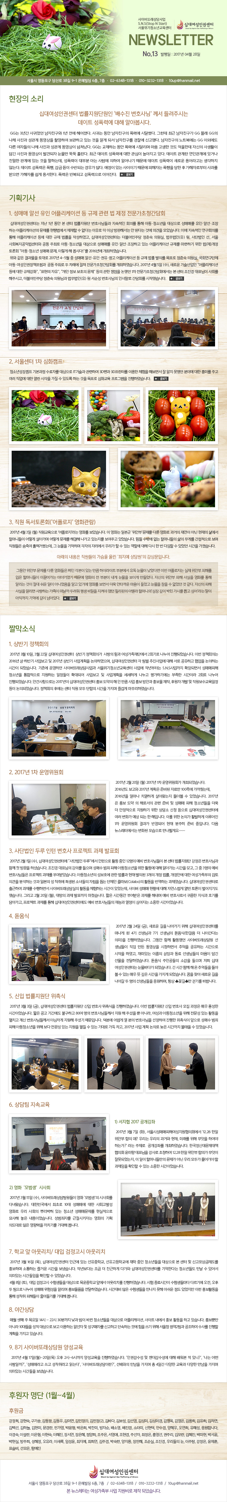 �ʴ뿩���αǼ��� ���̹��Ƿ������ S.N.S(Stop N Start)��������û�ҳⱳ������ NEWSLETTER No.13 ������ : 2017�� 04�� 28��

������ �Ҹ�

�ʴ뿩���αǼ��� ���������ܿ��� ������� ��ȣ��ԡ� ���� ����ֽô� 
����Ʈ �����¿� ���� �˾ƺ��ô�.

GG�� 3�Ⱓ ��;��� ����ģ���� 1�� ���� �������. ��ʹ� ���� ����ģ���� ���¿� �ô޷ȴ�. �׷��� �ֱ� ����ģ���� GG ���� GG�� ��ü ������ ������ �������� �Կ��Ͽ� �����ϰ� �ִ� ���� �˰� �Ǽ� ����ģ���� ������ �Ű��ߴ�. ����ģ���� ��Ʈ�Ͽ��� GG �̿ܿ��� �ٸ� ���ڵ��� ��ü ������ ������ �������� ���ĳ���. GG�� �����ϴ� ���� ���¿� �ô޸��� ���� ������ �͵� ����ѵ� �ڽ��� ���Ȱ�� ��� ������ �������� �߰ߵ��� ������ �Ҷ� �기��. �ֱ� ����Ʈ �����¿� ���� ������ �������� �ִ�. ����Ʈ ����� ���ΰ��迡 �ְų� ģ���� ���迡 �ִ� ���� ���ϴµ�, �������� ��κ� �ƴ� ����� ���Ͽ� �Ͼ�� ������ ����Ʈ �������� ���ο� ������� �������� �ʴ´�. ����Ʈ �������� ����, ���� ���� ���ݵǴ� ��찡 ����. ������ �ִ� �����̱� ������ �����ڴ� ������ ���� �� �����ڷκ��� ����� ������ �����ڸ� ���� �뼭�Ѵ�. ������ �ݺ��ǰ� ���������� �̾�����.

��ȹ���

1. ���Ÿ� �˼� ���� ���ø����̼� �� ���� ���� �� ���� ��������û����ȸ
�ʴ뿩���αǼ��ʹ� ���� 1�� ���� �� ���� ���������� ��ȣ��Ե�� �������� ȸ�Ǹ� ���� �Ƶ���û�ҳ��� ������� ���ŸŸ� ���Ρ��˼������� �ϴ� ���ø����̼��� ������ ��������� ������ �� ���ٴ� ������ �� �̻� ����ؼ��� �� �ȴٴ� �Ϳ� �ǰ��� ��ҽ��ϴ�. �̿� �������� ����ȸ�Ǹ� ���� ���ø����̼� � ���� ���� ������ �ۼ��Ͽ���, �ʴ뿩���αǼ��ʹ� ���Ҿ���ִ� ����� �ǿ���, ��������(��) ��, ��ܹ��� ��, ���� ��ȸ�������͹����Ϳ� ���� ���ַ� �Ƶ�.û�ҳ��� ������� ���ŸŸ� ����.�˼�.�����ϰ� �ִ� ���ø����̼� ������ �����ϱ� ���� ��(��)���� ���ȸ ���Ƶ�.û�ҳ� ���Ÿ� ����, �̷��� �� ���ô�!���� 2016�⿡ �����Ͽ����ϴ�.
���� ���� ������� ���� 2017�� 4~5�� �� ���Ÿ� �˼������Ρ����������� ���ø����̼� �� ���� ���� ���Ǹ� ��ǥ�� ����� �ǿ���, ��ȸ������ü �Ƶ��������α���å������ ���� ���ַ� �� ���ʿ� ���� ��������û����ȸ�� �����Ͽ����ϴ�. 2017�� 4�� 5�� (��), ���ο� �������� �����ø����̼� � ���� ������ȭ��, ��ǥ���� ������, ������ ���� ��ȣ�� ������ ���� ���� ������ ���ߴ� 1�� ��������û����ȸ������ �� ���� ������ ��ǥ���� ��ȸ�� ���ֽð�, ���Ҿ���ִ� ����� �ǿ��԰� ��������(��) �� ������ ��ȣ����� �λ縻�� ����ȸ�� �����߽��ϴ�. 

2. ���＾�� 1�� ��ȭķ��
û�ҳ⼺��ķ�� �⺻���� �����ڸ� ������� IT����� �����Ͽ� 3D��� 3D�����͸� �̿��� ü���� �غ��鼭 �� ���� ���ߴ� �о߿� ���� ��̸� �ְ� ���� ������ ���� ���� �ð��� ���� �� �ֵ��� �ϴ� ���� ��ǥ�� ��ȭ���� ���α׷��� �����Ͽ����ϴ�.

3. ���� �������ȸ(������������ ��ȭ����)
2017�� 4�� 3�� (��) ������������ '��������'��� ��ȭ�� ���ҽ��ϴ�. �� ��ȭ�� �Ϻ��� �����ȺΡ������� �ٷ� ��ȭ�� ������ �翬�� �ƴ� ������ ��� �ҸӴϵ��� ��� ��ư��� ��� ������ �ذ��� ������ �ִ����� �����ְ� �־����ϴ�. ���� ���ۿ� ���� �ҸӴϵ��� ���� ���Ը� ���������� ���� �������� ���׿� ��½�ŷȴµ�, �� ������ ����ϸ� ������ �ڸ����� �츮�� �� �� �ִ� ���ҿ� ���� �ٽ� �� �� ������ �� �־��� �ð��� �������ϴ�.

�Ʒ��� ������ �������� ������ �︰ �������� �������� �����Դϴ�.
�׵��� ���Ⱥ� ������ �ٷ� ��ȭ���� ¥�� ������ �ִ� ��ŭ ���̶���Ʈ �κп��� ���� ������ �����ٸ� �̹� ���������� ���� ���Ⱥ� ���ظ� ���� �ҸӴϵ��� �̲���� �̾߱⿴�� ������ ��ȭ�� �� �κ��� ���� ������ ���̰� �������. �ڽ��� ���Ⱥ� ���� ����� ��ȭ�� ���� �˸��� ���� ���� ���� ���� �ƴϾ����� �˰� �ֱ⿡ ��ȭ�� ���鼭 ���� ��Ÿ��� ������ ����� ������ ���� �� ������ �� ����. �ڽ��� ���� ����� �˸��� ����ϴ� ������ ������ �η��� ��� ����� ���Ѿ� �ߴ� �ʸ����� �Ƶ��� �ҸӴ��ǡ����� ���� ���� ���ø� �̰� �;��� ���� �������� ��￡ ���� �����ִ�.

©���ҽ�

1. ��ݱ� ��åȸ�� 
2017�� 3�� 10��, 3�� 22�� �ʴ뿩���αǼ��� ��ݱ� ��åȸ�ǰ� ����� ���� ����������ܿ��� 2ȸ��� ������ ����Ǿ����ϴ�. �̹� ��åȸ�Ǵ� 2016�� ��.�Ϲݱ� ������� �� 2017�� ��ݱ� �����ȹ�� �����Ͽ�����, �ʴ뿩���αǼ��� �� ���� ��������� ���� ���� �����ϰ� ������ �����ϴ� �ð��� �Ǿ����ϴ�. ������ ��ϴ� ���̹��Ƿ�������� ��������û�ҳⱳ������ ����� �۳���ʹ� S.N.S������� Ȯ��Ǹ鼭 ���Ÿ����� û�ҳ��� ���������� �����ϴ� �������� Ȯ��Ǿ� ������� �� �����ȹ�� �����ϰ� ������ ���ϱ⿡�� ������ �ð��̶� 2ȸ�� ������ ����Ǿ����ϴ�. �Ȱǻ������δ� 2017���� �ʴ뿩���αǼ��� ȫ�� ������ �� �� ��ŭ ��� ȫ�� ��Ȱ� ȫ���� ����, �Ŀ��� ���� �� ���������������� ���� ���ǵǾ����ϴ�. ��åȸ�� �Ŀ��� ���� ���� ��� ������ �ð��� ������ ��̰� �������Ͽ����ϴ�.

2. 2017�� 1�� �����ȸ
2017�� 2�� 20�� (��) 2017�� 1�� �����ȸ�� ���ֵǾ����ϴ�. 
2016�⵵ ������ 2017�� ��ȹ�� �غ�� �ڷḸ 100�ʿ� ������µ�, 
2016���� �󸶳� ġ���ϰ� ��ƿԴ��� ���ƺ� �� �־����ϴ�. 2017�� �� ȫ�� ���� �� �طμ��� ���� �غ� �� ���Ÿ� ���� û�ҳ���� ���� �� ���������� �����ϱ� ���� ���� ��û ������ �ʴ뿩���αǼ��Ϳ� ���� ��ȭ�� ���� �Ǵ� �� ���Դϴ�. �̸� ���� ���ǰ� Ȱ���ϰ� �̷���� 1�� �����ȸ ����� �ݿ��Ǿ� ���� ������ �غ� ���Դϴ�. ���� �������Ϳ����� ��ȭ�� ������� �����ɰԿ�~~~

3. ��ܹ��� �η� ���� ��ȣ�� ������Ʈ ���� ��ǥȸ
2017�� 2�� 1�� (��), �ʴ뿩���αǼ��Ϳ� ����ܹ��� �η硱���� �������� Ȱ�� ���� 12���� ���� ��ȣ��Ե��� �� ���� ���������� ������ ��ȣ��԰� �Բ� ù �湮�� �ϼ̽��ϴ�. ������ ��ǥ���� ���Ǹ� ������ ���ż� ���� ���� �Ƶ�û�ҳ��� ���� Ȱ���� ���� �˾ư��� �ð��� ����, �� �� 3���� ���� ��ȣ��Ե��� ������Ʈ ������ �ο��޾ҽ��ϴ�. �Ƶ�û�ҳ��� ����ȣ�� ���� ������ ���� ���ǵ� 3���� ���� ����, �����ȿ� ���� ������������ ���� �ǰ��� �м��ϴ� �Ͱ� �Ϻ��� �� ���뿡 ����� �ҳ���� �ڸ��� ���� ��ü�� �ݶ�(Colabo)�� Ȱ���� �����ϴ� ���������ϴ�. �ʴ뿩���αǼ��ͷ� ����Ͽ� ������ �����ϸ鼭 ���̹��Ƿ������� Ȱ���� ü���ϴ� �ð��� �־��µ�, ���̹� ���Ÿ� ��Ȳ�� ���� �ڿ������� ���� ����� �������⵵ �߽��ϴ�. �׸��� 2�� 20�� (��), ����� ���� ��ǥ���� ���ƽ��ϴ�. ª�� �ð����� �ο����� ������ �س��� ���� ��ȣ��μ� ������ ���İ� ȣ�⸦ ��ư���, ������Ʈ ������ ���� �ʴ뿩���αǼ��Ϳ��� ���� ��ȣ��Ե��� ��ɰ� ������ �ɾ����� ������ �ð��̾����ϴ�.

4. �����
2017�� 2�� 24�� (��), ���ο� ���� ���ư��� ���� �ʴ뿩���αǼ��͸� ������ �� 4�� �����԰� 7�� �������� �����(�Ѱ��� �� ���ư��ٴ� �ǹ�)�� �����Ͽ����ϴ�. �׵��� �Բ� Ȱ���ߴ� ���̹��Ƿ����� �� ���Ե��� ���� ���� �������� ��û�ϸ鼭 �߾��� �����ϴ� �ð����� ������ �Ͽ���, ����ִ� �̸��� ����� ���� �����Ե��� ������ ��� ������ �����Ͽ����ϴ�. ����� ���ΰ����� �Ұ��� ������ ���� �ʴ� �����αǼ��ʹ� �����ٴٰ� �Ǿ����ϴ�. �� �ð� �Բ� �� �� �߾���� ���� �� �� �ִ� �ſ� �� ���� �ð��� ������ �Ǿ����ϴ�. ���� ã�� ���ο� ���� ���ư� �� ���� �����Ե��� �����ϸ�, �׻� �ɱ游 �ȱ⸦ �ٶ��ϴ�.

5. ���� ���������� ���˽�
2017�� 3�� 3�� (��), �ʴ뿩���αǼ��� ���������� ���� ��ȣ�� ���˽��� �����Ͽ����ϴ�. �̹� ���������� ���� ��ȣ�� ���� ������ �ſ� ǳ���� �ð��̾����ϴ�. ª�� ���� �Ⱓ���� �ұ��ϰ� 80�� ���� ��ȣ��Ե鲲�� ���� �� �ּ��� �� �ƴ϶�, ������ �Ƶ�û�ҳ��� ���� ������ �ִ� Ȱ���� ��ġ�� ��� ��ȣ��Ե鲲�� �߽����� ������ �ּ̱� �����Դϴ�. ���п� ��ư� �� ���� ��ȣ����� �����Ͽ� ������ ���˽��� ������ ���ż� ���� ���� �Ƶ�û�ҳ��� ���� ���� ������ �ִ� ������ ��ĥ �� �ִ� ���� ���� ����, 2017�� ��� ��ȹ ���Ƿ� ���� �ð����� ���¿� �� �־����ϴ�.

6. ����� ���ӱ���
1) ������ 2017 ��������
2017�� 3�� 7�� (ȭ), ����ü��Ÿ����ؿ�����������ȸ���� '12.28 ���� ���Ⱥ� ���� ��? �츮�� �츮�� ���ſ� ����, �̷��� ���� ������ �Ͽ��� �ϴ°�?' ��� ������ �������¸� �����Ͽ����ϴ�. �ѱ����Ŵ빮����å ����ȸ ������ ��ǥ���� ����� ��û�Ͽ� 12.28 ���� ���Ⱥ� ���ǰ� ������ �߸��Ǿ�����, �� ���� �ҸӴϵ鸸�� ������ �ƴ� �츮 ��ΰ� Ǯ��� �� �������� Ȯ���� �� �ִ� ������ �ð��̾����ϴ�.

2) ��ȭ ��������� �û�ȸ
2017�� 3�� 15�� (��), ���̹��Ƿ������������ ��ȭ ����������� �û�ȸ�� �ٳ�Խ��ϴ�. ���ѹα����� ���ʷ� 10�� ���Ÿſ� ���� ��ȸ���߼� ��ȭ�� �츮 ��ȸ�� �Ѹ����� �ִ� û�ҳ� ���ŸŹ����� ���������� ������ ���� �����̾����ϴ�. �������ڸ� ������Ű�ڴ� ��ȭ�� ��ȹ �ǵ���� ���� ������� ��ġ�⸦ ����� ���ϴ�.

7. �б� �� �ƿ���ġ/ ���� �������� �ƿ���ġ
2017�� 3�� 16�� (��), �ʴ뿩���αǼ��� �αٿ� �ִ� �������б�, ���������б��� ���� ���� û�ҳ���� ������� �� ���� �� �Ű������������ ȫ���ϸ� �����ϴ� ��ſ� �ð��� ���½��ϴ�. �۳⺸�ٴ� ���� �� ģ���ϰ� �ٰ��� �ʴ뿩���αǼ��͸� ����Ѵٴ� û�ҳ�鵵 ���� �� �־ �ǹ��ִ� �ð������� Ȯ���� �� �־����ϴ�.
4�� 8�� (��), ���� �������� ��������� ������� ������б� �տ��� �ƿ���ġ�� �����Ͽ����ϴ�. ���� ����ð��� ������鸶�� �ٸ��⿡ ����, ���� �� ������ ������ ���Ÿ� ���輺�� �˸��� ȫ����ǰ�� �����Ͽ����ϴ�. �ð���� ���� ��������� ������ ���� �ƽ��� ���� �־����� �̷� ȫ��Ȱ���� ���� ������ ���ص��� �پ��⸦ ����� ���ϴ�. 

8. �߰����
�ſ� ��° �� ����� 14�� ~ 22�� 30�б��� ���� ���� �ٲ� û�ҳ���� ������� ���ø����̼�, ����Ʈ ������ ȫ�� Ȱ���� �ϰ� �ֽ��ϴ�. ȫ���Ӹ� �ƴ϶� 10����� ���� ������� ���� �̿��ϴ� �˼��� �� �������ڸ� �Ű��ϰ� �ܼ��ϴ� �Ϳ� ���� ���� ���� ����û ����2���� �����Ͽ� ���縦 ������ ��ȹ�� ������ �ֽ��ϴ�. 

9. 8�� ���̹��Ƿ����� �缺����
2017�� 4�� 17��(��)~20��(��) ���� 2��~6�ñ��� �缺������ �����Ͽ����ϴ�. ���αǰ����� �� ������������ ���� ����� �� �ִ�?��, ������ � ����ϱ�?��, �����ŸŶ�� ���� �������� �д´١�, �����̹��Ƿ�����̶�?��, ������� ������ ������ �� 4�ϰ� �پ��� ������ �پ��� ������ ������ �ǹ��ִ� �ð����� ���½��ϴ�. 

�Ŀ��� ���� (1��~4��) 

�Ŀ���
������, ������, �����, �赿��, �赿��, ��̿�, �����(1), �����(2), ��ٴ�, �躸��, �輱��, �輺��, �輺�̰�, �迵��, �迵��, �����, ������, ������, ���ü�, ���ϴ�, ������, �����, �ΰ���, ������, ������, ������, ���ڼ�, ��ҿ�, ������, �Ҷ��, ������, �ȼ���, ������, ������, ������, �����մϴ�, �̰��, �̼���, ������, ������, ������, �弭��, ������, ������, ������, ������, ������, �ּ���, ������, ȫ����, ���ָ�, ����, ������, �ڹ���, �ڼ���, ������, ������, ������, ������, �̻���, �Ӽ���, ������, ����, ���ְ�, �ڼ���, ������, �����, ������, ������, �츮���� ��, ���ֶ�, ������, ������, ǥ����, ������, �Կ��� 

�ʴ뿩���αǼ���
����� �������� ���� 38�� 9-1 �������� 6��, 7�� / 02-6348-1318 / 010-3232-1318 / 10up@hanmail.net
�� �������ʹ� ���������� ��� ������� ���� �Ǿ����ϴ�.
